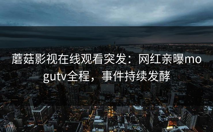 蘑菇影视在线观看突发：网红亲曝mogutv全程，事件持续发酵