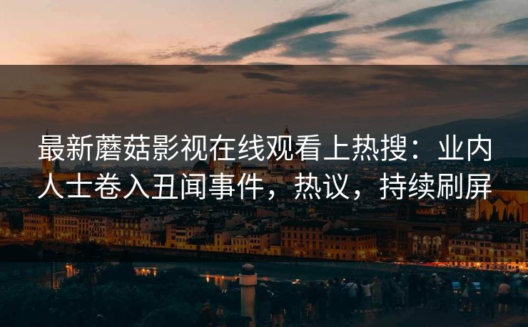 最新蘑菇影视在线观看上热搜：业内人士卷入丑闻事件，热议，持续刷屏