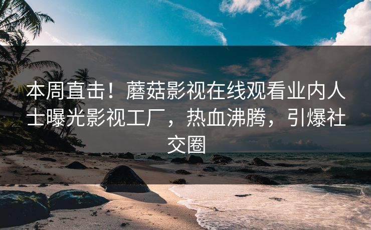本周直击！蘑菇影视在线观看业内人士曝光影视工厂，热血沸腾，引爆社交圈