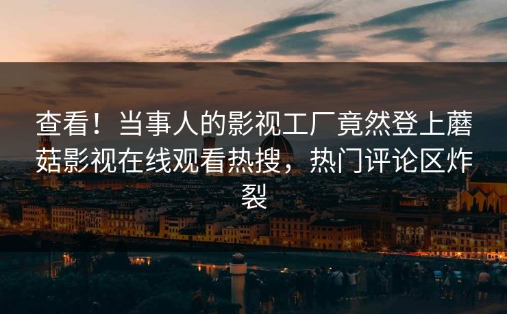 查看！当事人的影视工厂竟然登上蘑菇影视在线观看热搜，热门评论区炸裂