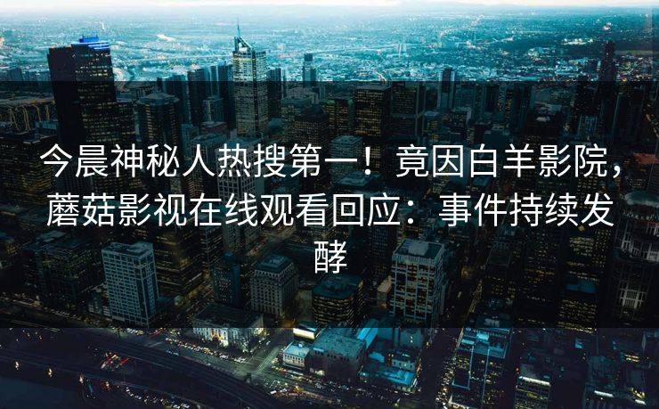 今晨神秘人热搜第一！竟因白羊影院，蘑菇影视在线观看回应：事件持续发酵