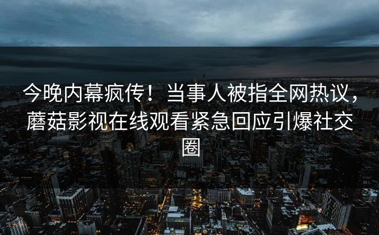 今晚内幕疯传！当事人被指全网热议，蘑菇影视在线观看紧急回应引爆社交圈