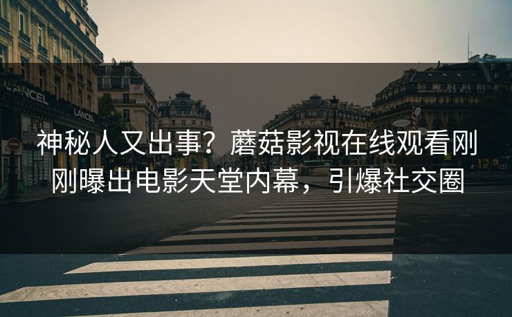 神秘人又出事？蘑菇影视在线观看刚刚曝出电影天堂内幕，引爆社交圈