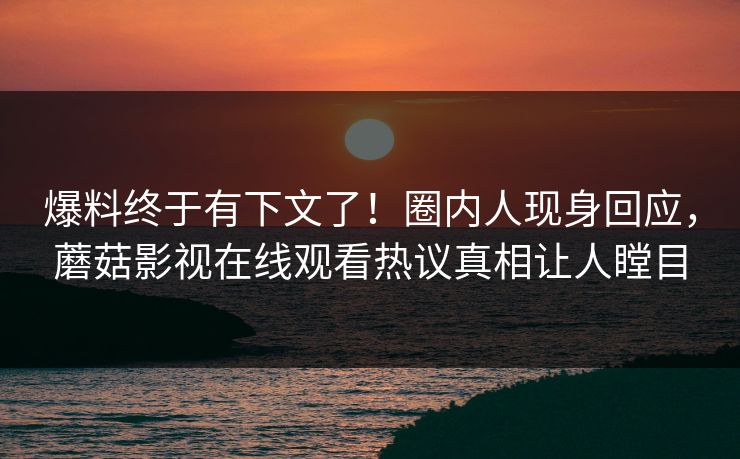爆料终于有下文了！圈内人现身回应，蘑菇影视在线观看热议真相让人瞠目