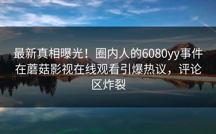 最新真相曝光！圈内人的6080yy事件在蘑菇影视在线观看引爆热议，评论区炸裂