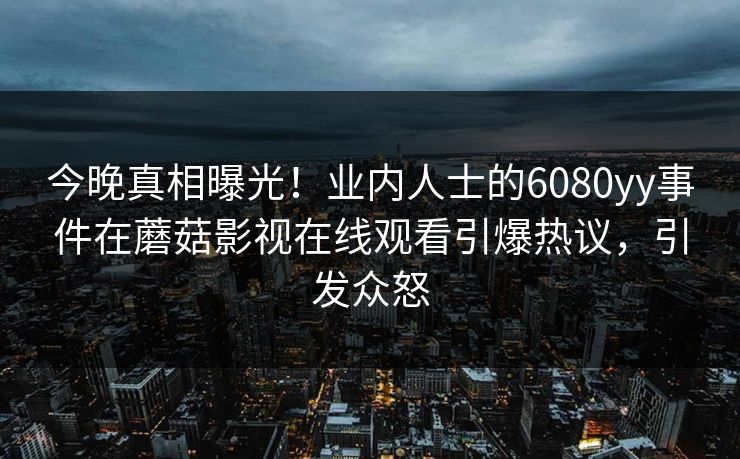 今晚真相曝光！业内人士的6080yy事件在蘑菇影视在线观看引爆热议，引发众怒