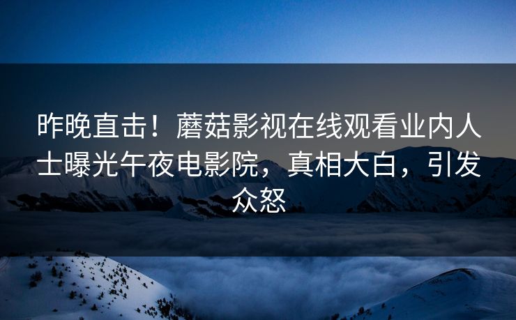 昨晚直击！蘑菇影视在线观看业内人士曝光午夜电影院，真相大白，引发众怒