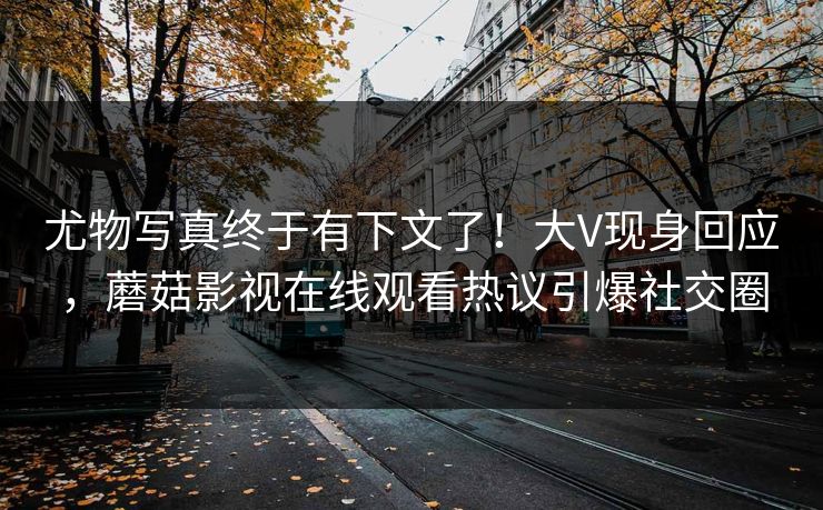 尤物写真终于有下文了！大V现身回应，蘑菇影视在线观看热议引爆社交圈