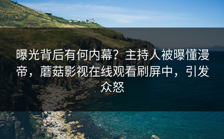 曝光背后有何内幕？主持人被曝懂漫帝，蘑菇影视在线观看刷屏中，引发众怒