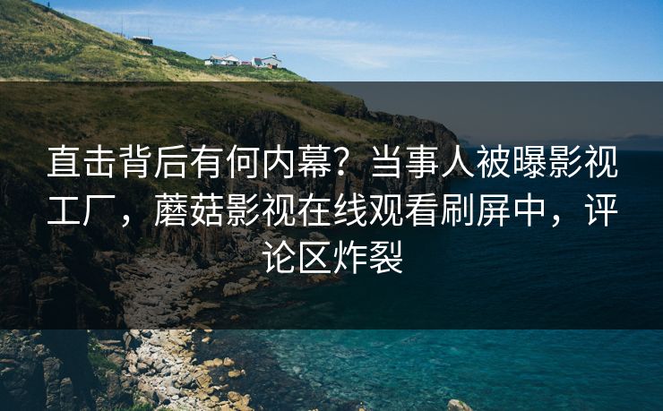 直击背后有何内幕？当事人被曝影视工厂，蘑菇影视在线观看刷屏中，评论区炸裂