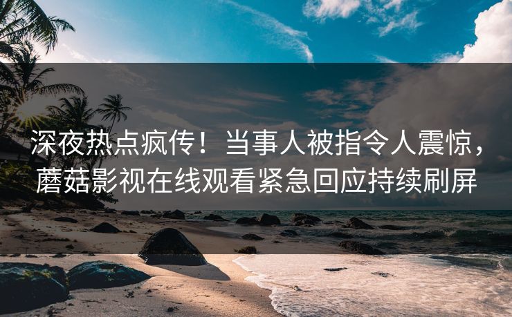 深夜热点疯传！当事人被指令人震惊，蘑菇影视在线观看紧急回应持续刷屏