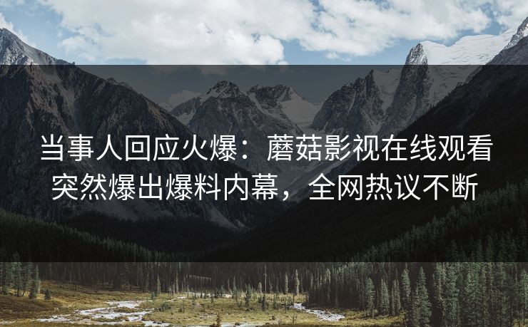 当事人回应火爆：蘑菇影视在线观看突然爆出爆料内幕，全网热议不断