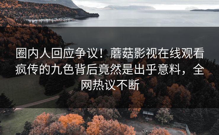 圈内人回应争议！蘑菇影视在线观看疯传的九色背后竟然是出乎意料，全网热议不断