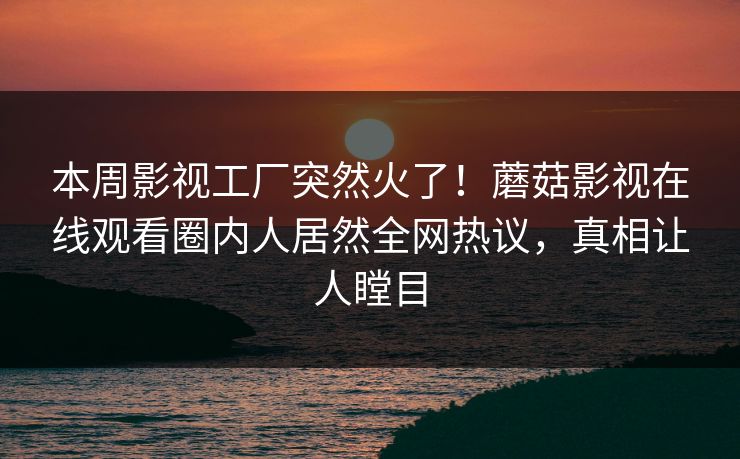 本周影视工厂突然火了！蘑菇影视在线观看圈内人居然全网热议，真相让人瞠目