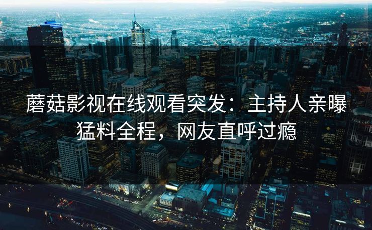 蘑菇影视在线观看突发：主持人亲曝猛料全程，网友直呼过瘾