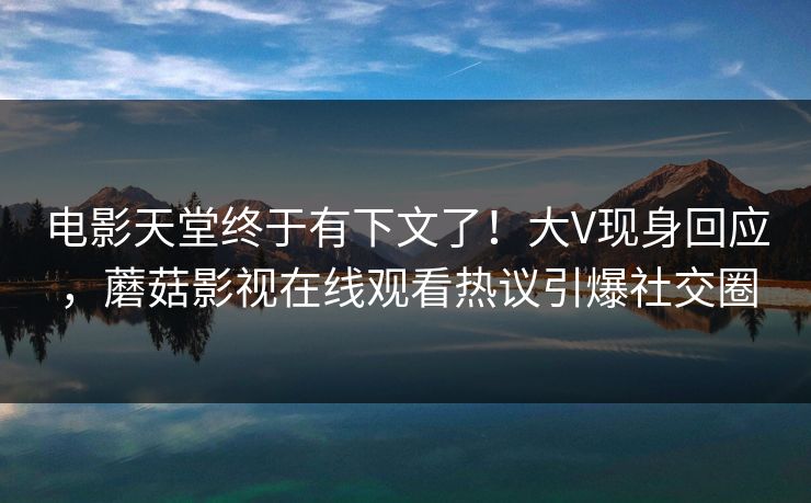 电影天堂终于有下文了！大V现身回应，蘑菇影视在线观看热议引爆社交圈