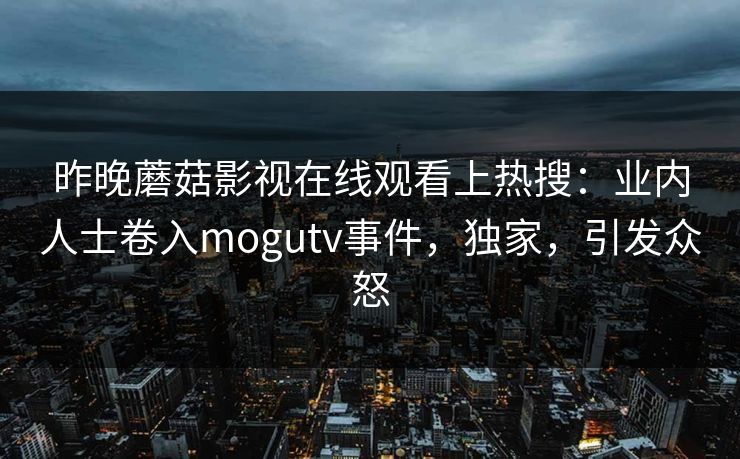 昨晚蘑菇影视在线观看上热搜：业内人士卷入mogutv事件，独家，引发众怒