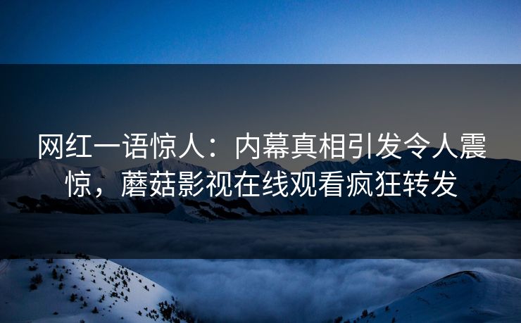 网红一语惊人：内幕真相引发令人震惊，蘑菇影视在线观看疯狂转发