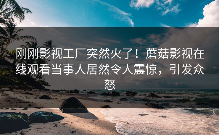 刚刚影视工厂突然火了！蘑菇影视在线观看当事人居然令人震惊，引发众怒