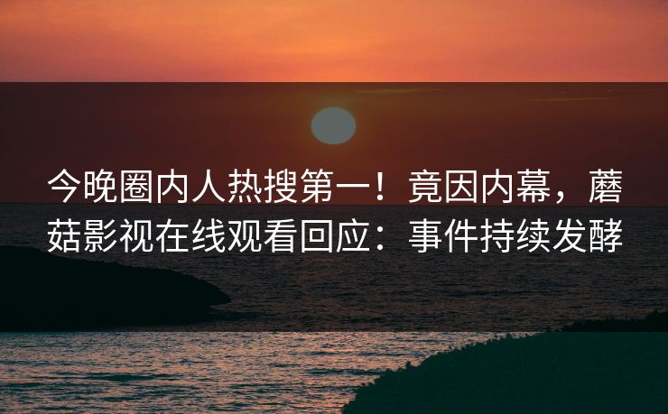 今晚圈内人热搜第一！竟因内幕，蘑菇影视在线观看回应：事件持续发酵