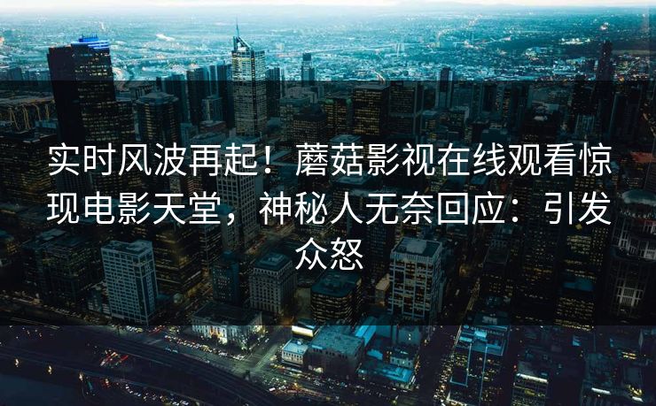 实时风波再起！蘑菇影视在线观看惊现电影天堂，神秘人无奈回应：引发众怒