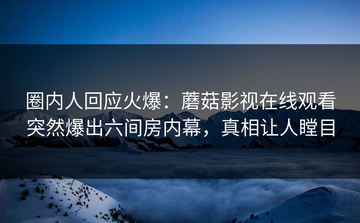 圈内人回应火爆：蘑菇影视在线观看突然爆出六间房内幕，真相让人瞠目