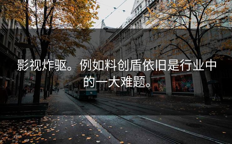 影视炸驱。例如料创盾依旧是行业中的一大难题。