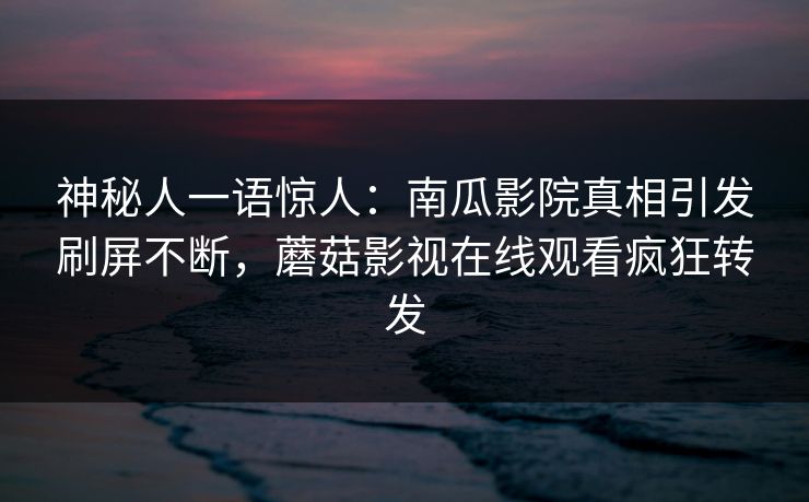 神秘人一语惊人：南瓜影院真相引发刷屏不断，蘑菇影视在线观看疯狂转发