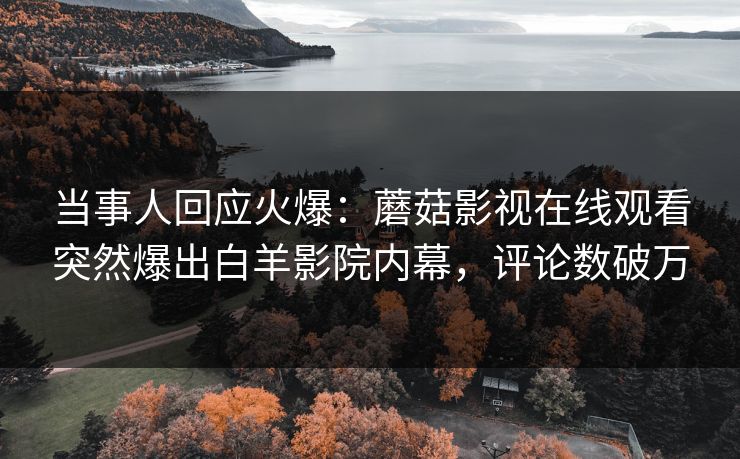 当事人回应火爆：蘑菇影视在线观看突然爆出白羊影院内幕，评论数破万