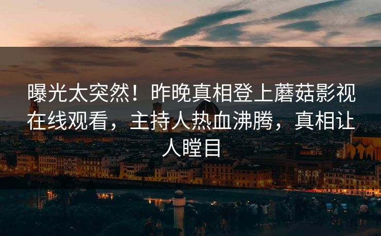 曝光太突然！昨晚真相登上蘑菇影视在线观看，主持人热血沸腾，真相让人瞠目