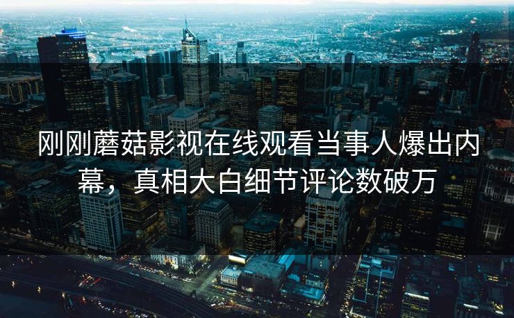 刚刚蘑菇影视在线观看当事人爆出内幕，真相大白细节评论数破万