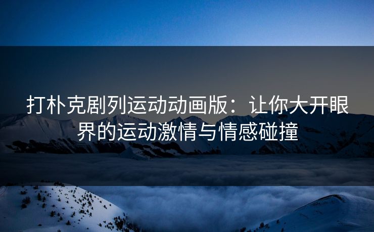 打朴克剧列运动动画版：让你大开眼界的运动激情与情感碰撞