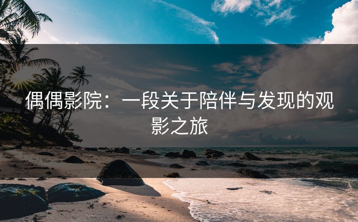偶偶影院：一段关于陪伴与发现的观影之旅