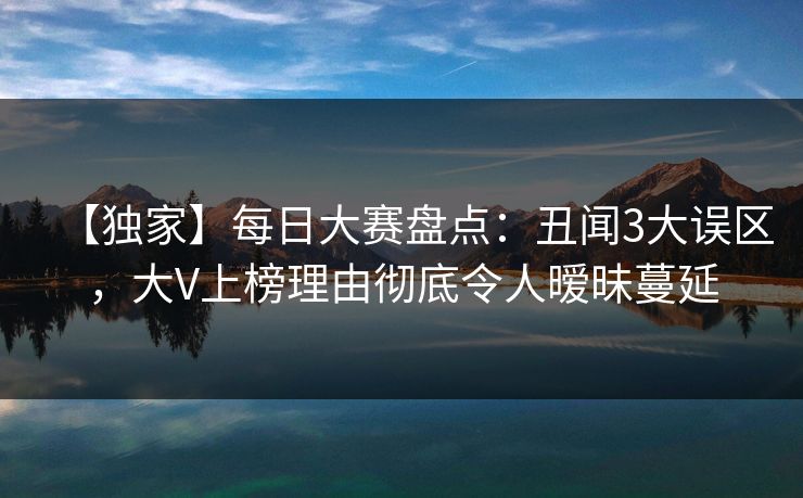 【独家】每日大赛盘点：丑闻3大误区，大V上榜理由彻底令人暧昧蔓延