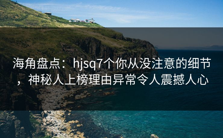 海角盘点：hjsq7个你从没注意的细节，神秘人上榜理由异常令人震撼人心