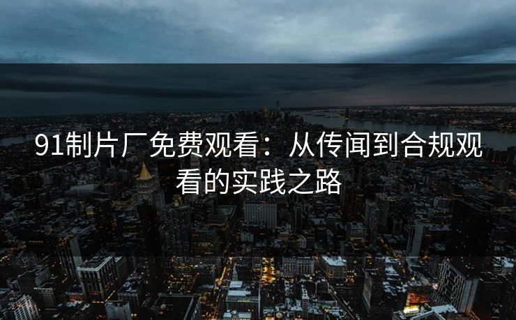 91制片厂免费观看：从传闻到合规观看的实践之路