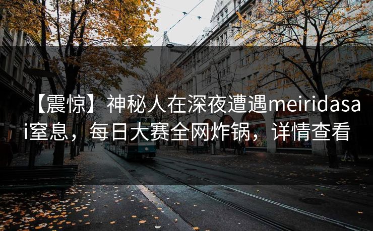 【震惊】神秘人在深夜遭遇meiridasai窒息，每日大赛全网炸锅，详情查看