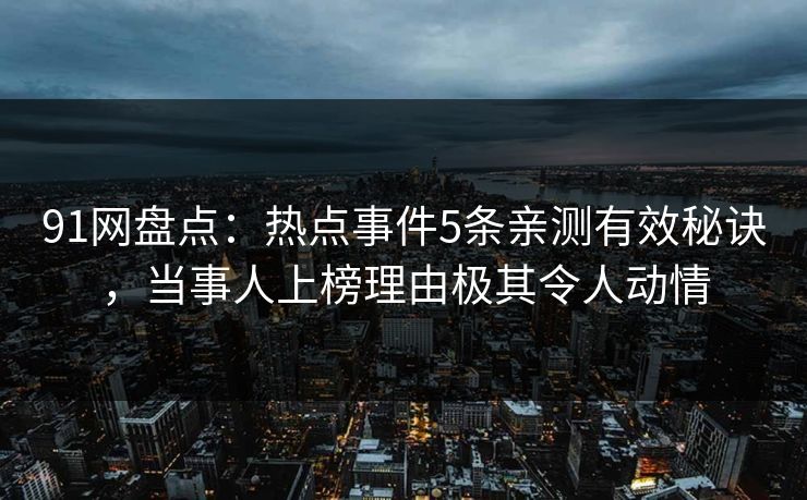 91网盘点：热点事件5条亲测有效秘诀，当事人上榜理由极其令人动情
