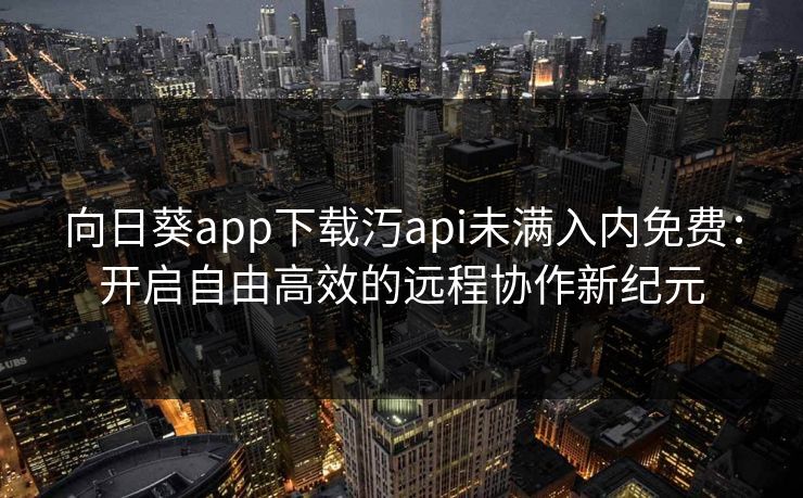 向日葵app下载汅api未满入内免费：开启自由高效的远程协作新纪元