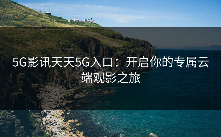 5G影讯天天5G入口：开启你的专属云端观影之旅