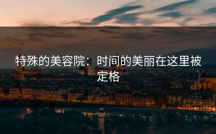 特殊的美容院：时间的美丽在这里被定格