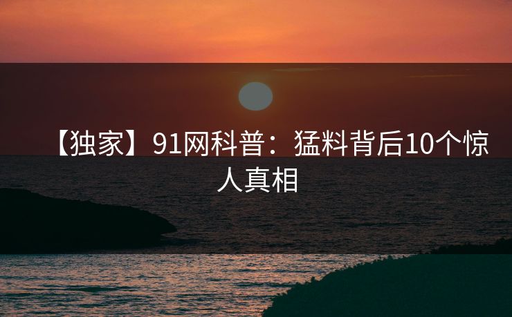 【独家】91网科普：猛料背后10个惊人真相