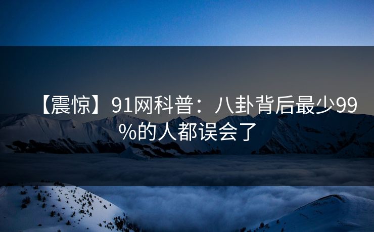 【震惊】91网科普：八卦背后最少99%的人都误会了
