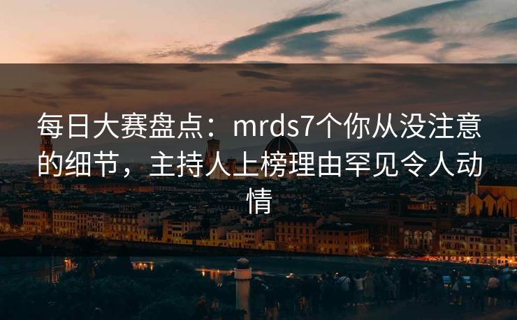 每日大赛盘点：mrds7个你从没注意的细节，主持人上榜理由罕见令人动情