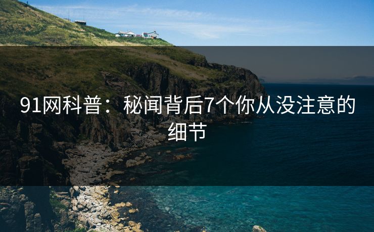 91网科普：秘闻背后7个你从没注意的细节