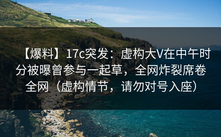 【爆料】17c突发：虚构大V在中午时分被曝曾参与一起草，全网炸裂席卷全网（虚构情节，请勿对号入座）