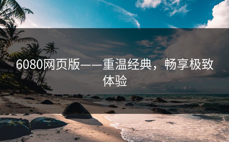 6080网页版——重温经典，畅享极致体验