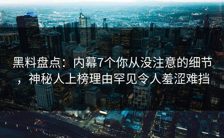 黑料盘点：内幕7个你从没注意的细节，神秘人上榜理由罕见令人羞涩难挡