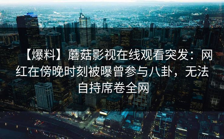 【爆料】蘑菇影视在线观看突发：网红在傍晚时刻被曝曾参与八卦，无法自持席卷全网