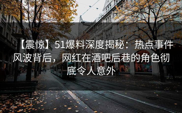 【震惊】51爆料深度揭秘：热点事件风波背后，网红在酒吧后巷的角色彻底令人意外